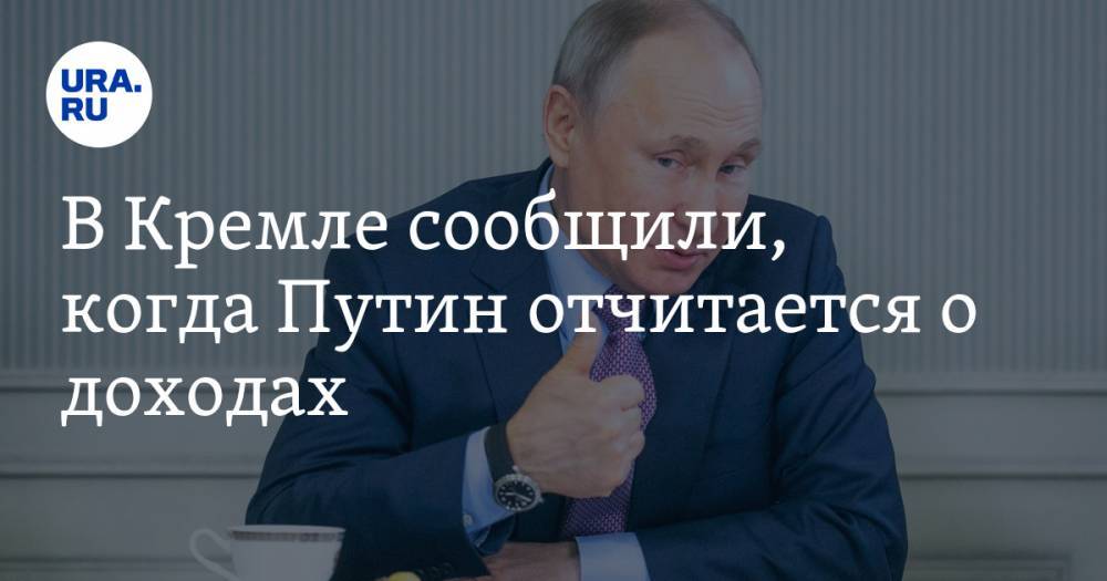 В Кремле сообщили, когда Путин отчитается о доходах