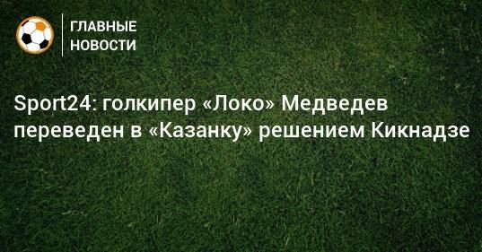 Sport24: голкипер «Локо» Медведев переведен в «Казанку» решением Кикнадзе