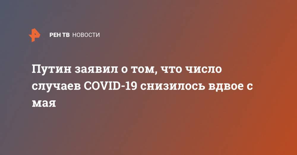 Путин заявил о том, что число случаев COVID-19 снизилось вдвое с мая