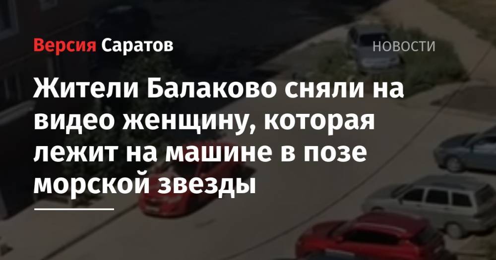 Жители Балаково сняли на видео женщину, которая лежит на машине в позе морской звезды