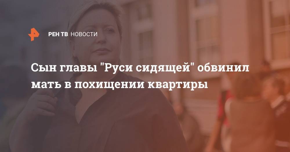 Сын главы "Руси сидящей" обвинил мать в похищении квартиры