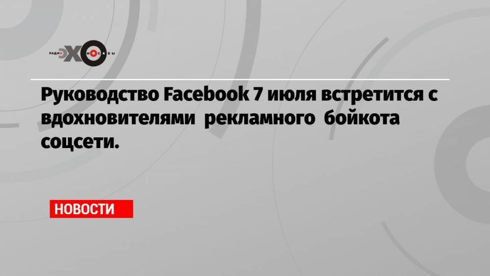 Руководство Facebook 7 июля встретится с вдохновителями рекламного бойкота соцсети.