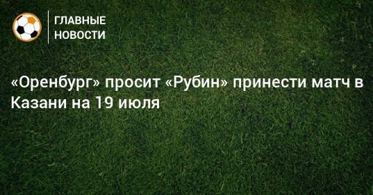 «Оренбург» просит «Рубин» принести матч в Казани на 19 июля