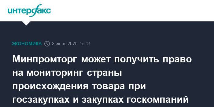 Минпромторг может получить право на мониторинг страны происхождения товара при госзакупках и закупках госкомпаний