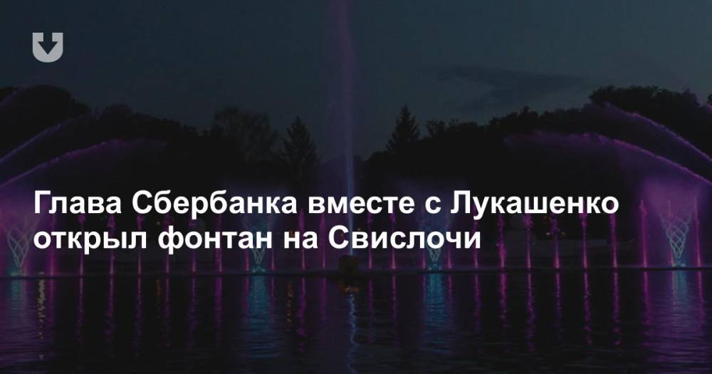 Глава Сбербанка вместе с Лукашенко открыл фонтан на Свислочи