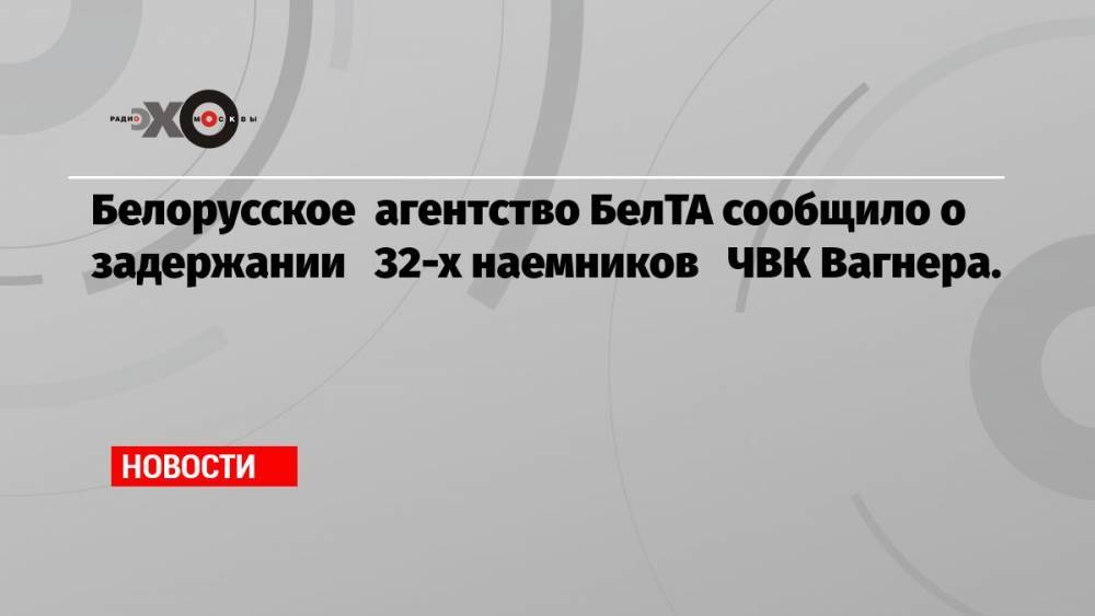 Белорусское агентство БелТА сообщило о задержании 32-х наемников ЧВК Вагнера.