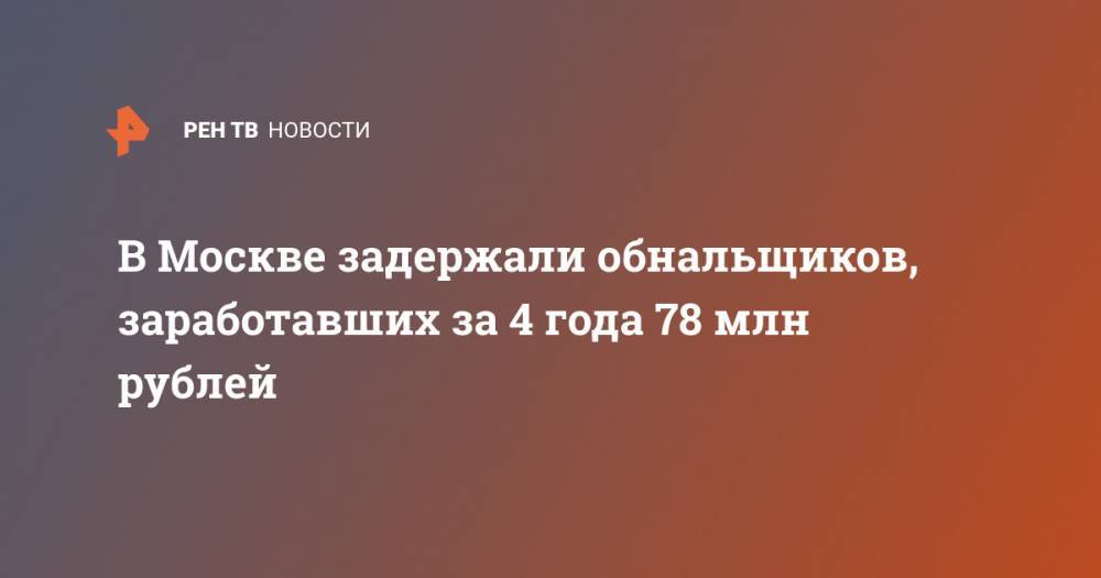 В Москве задержали обнальщиков, заработавших за 4 года 78 млн рублей