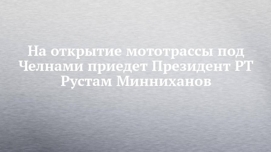 На открытие мототрассы под Челнами приедет Президент РТ Рустам Минниханов