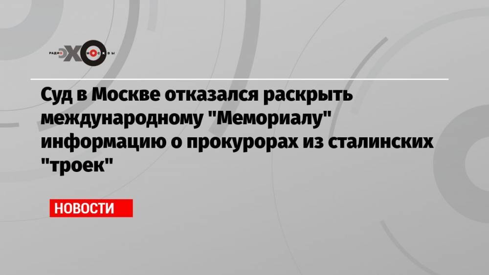 Суд в Москве отказался раскрыть международному «Мемориалу» информацию о прокурорах из сталинских «троек»