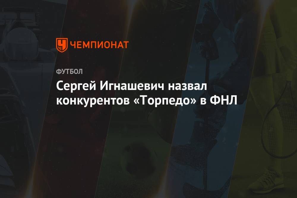 Сергей Игнашевич назвал конкурентов «Торпедо» в ФНЛ