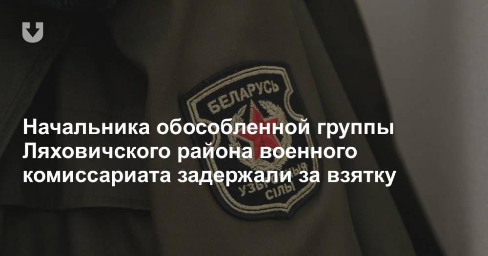 Начальника обособленной группы военного комиссариата Ляховичского района задержали за взятку