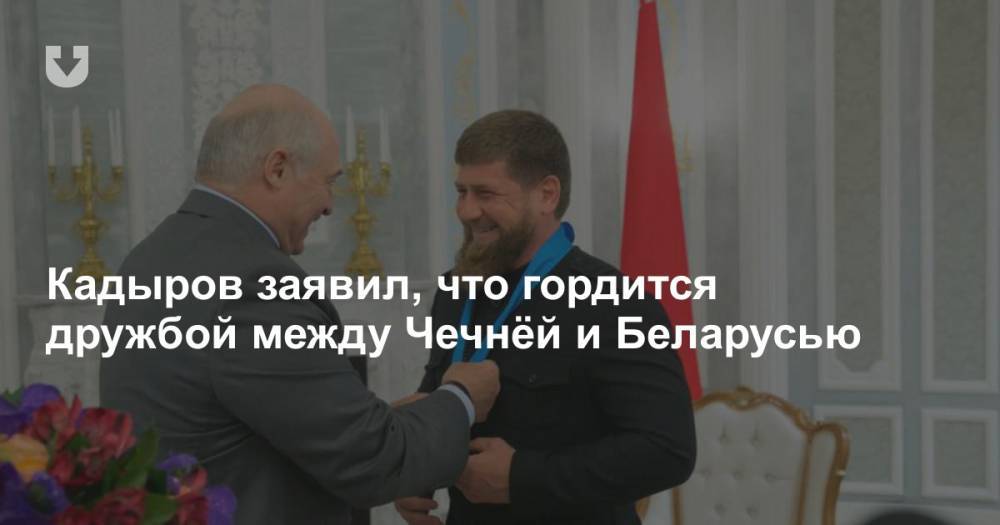 Кадыров заявил, что гордится дружбой между Чечнёй и Беларусью