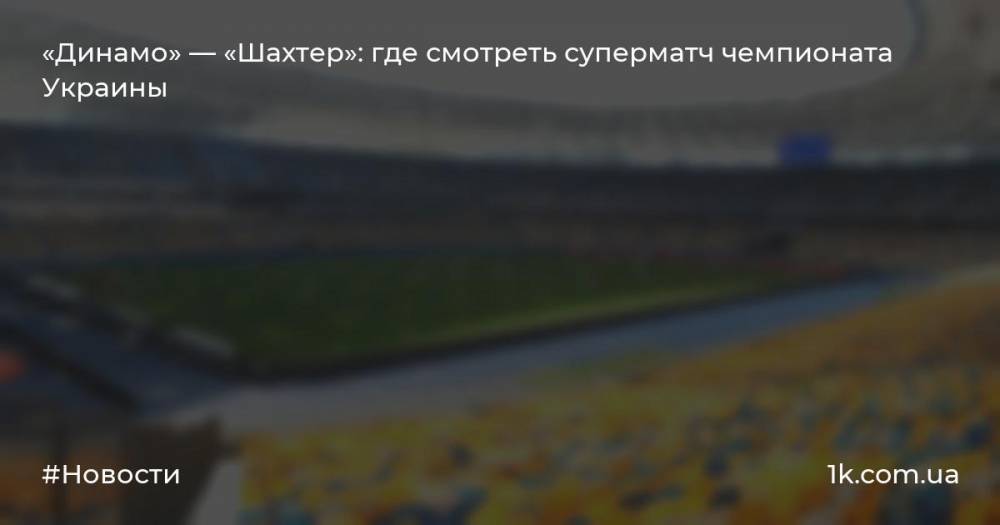 «Динамо» — «Шахтер»: где смотреть суперматч чемпионата Украины
