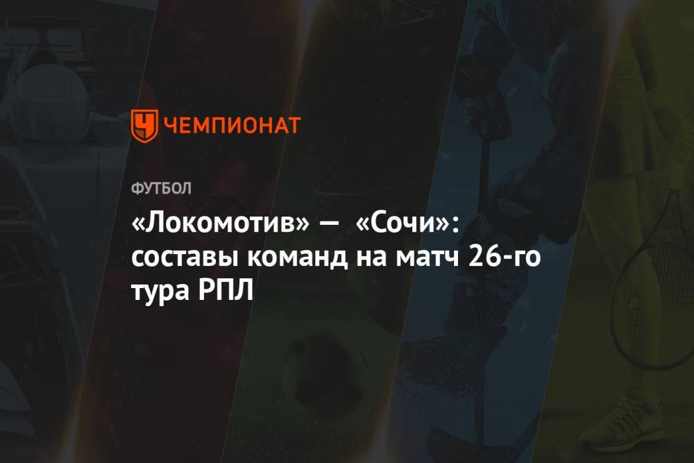 «Локомотив» — «Сочи»: составы команд на матч 26-го тура РПЛ