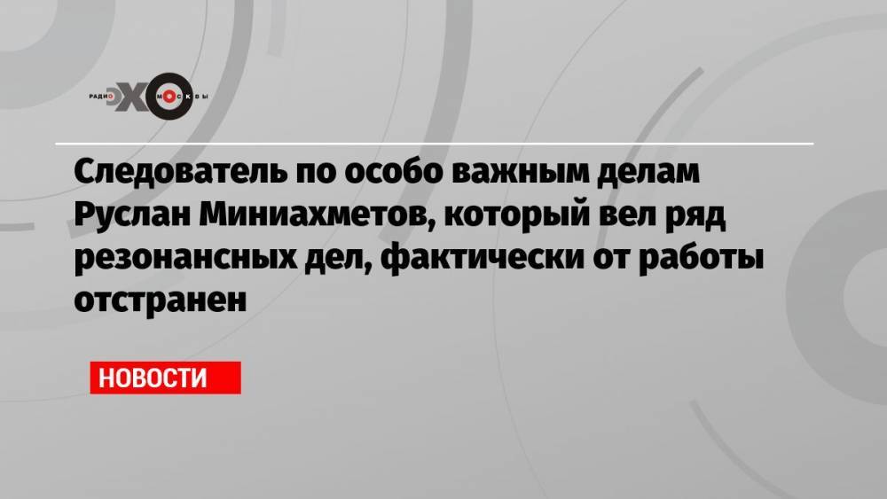 Следователь по особо важным делам Руслан Миниахметов, который вел ряд резонансных дел, фактически от работы отстранен