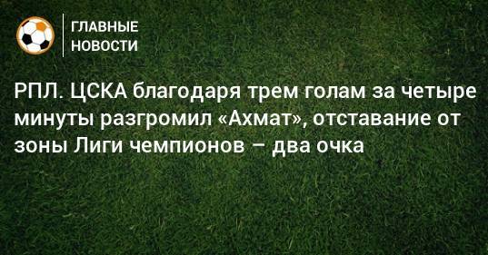 РПЛ. ЦСКА благодаря трем голам за четыре минуты разгромил «Ахмат», отставание от зоны Лиги чемпионов – два очка