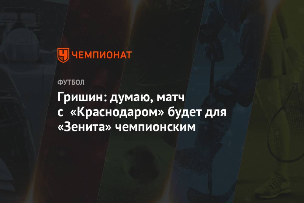 Гришин: думаю, матч с «Краснодаром» будет для «Зенита» чемпионским
