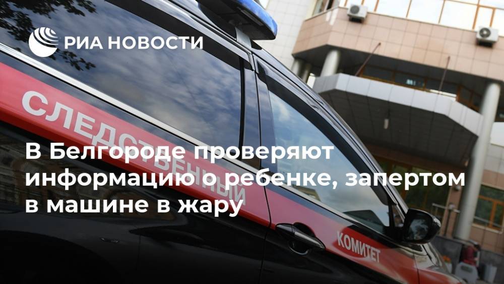 В Белгороде проверяют информацию о ребенке, запертом в машине в жару