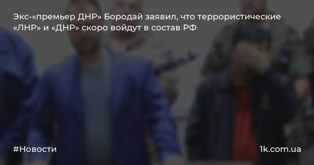 Экс-«премьер ДНР» Бородай заявил, что террористические «ЛНР» и «ДНР» скоро войдут в состав РФ