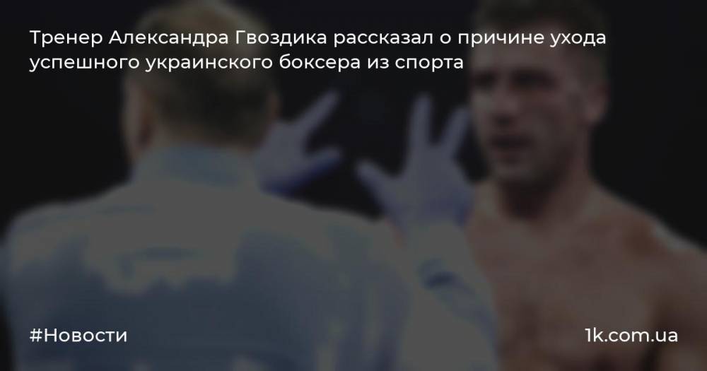 Тренер Александра Гвоздика рассказал о причине ухода успешного украинского боксера из спорта