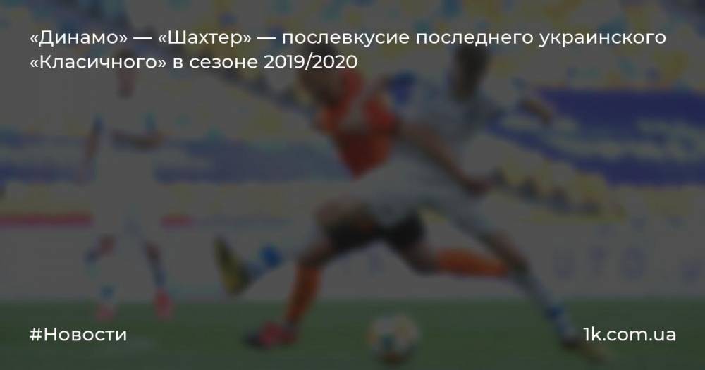 «Динамо» — «Шахтер» — послевкусие последнего украинского «Класичного» в сезоне 2019/2020