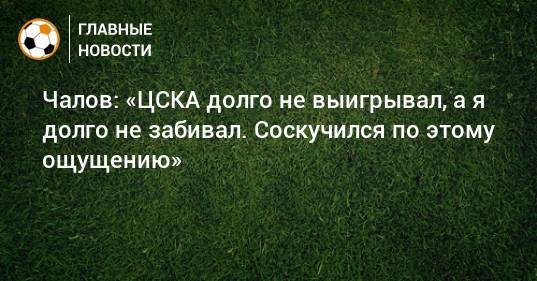 Чалов: «ЦСКА долго не выигрывал, а я долго не забивал. Соскучился по этому ощущению»