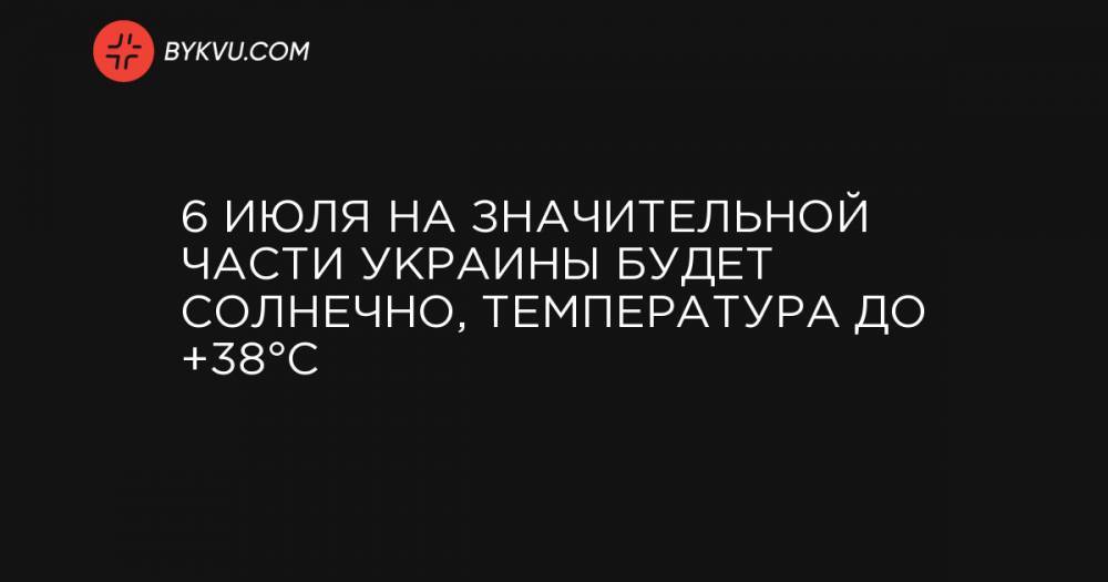 6 июля на значительной части Украины будет солнечно, температура до +38°C