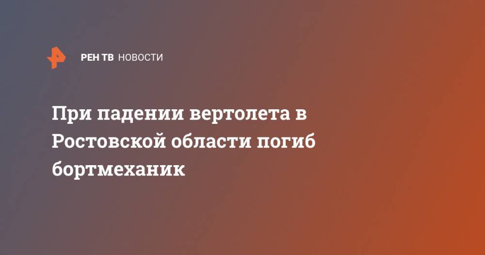 При падении вертолета в Ростовской области погиб бортмеханик