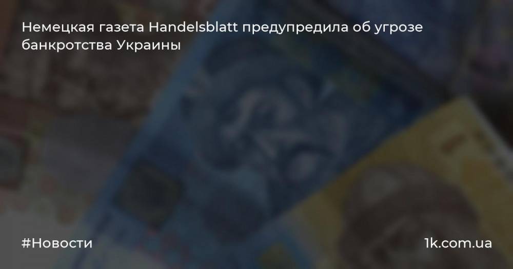 Немецкая газета Handelsblatt предупредила об угрозе банкротства Украины