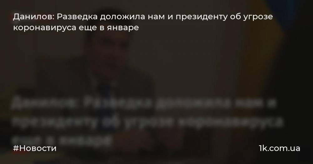 Данилов: Разведка доложила нам и президенту об угрозе коронавируса еще в январе