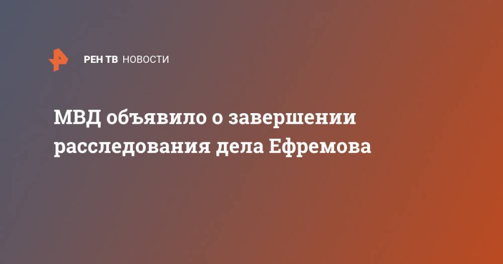 МВД объявило о завершении расследования дела Ефремова