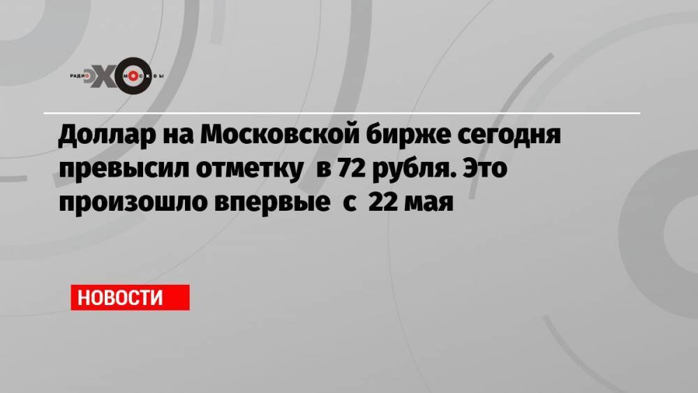 Доллар на Московской бирже сегодня превысил отметку в 72 рубля. Это произошло впервые с 22 мая