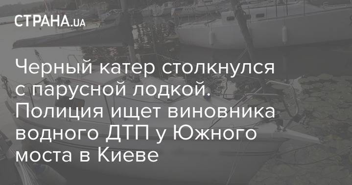 Черный катер столкнулся с парусной лодкой. Полиция ищет виновника водного ДТП у Южного моста в Киеве