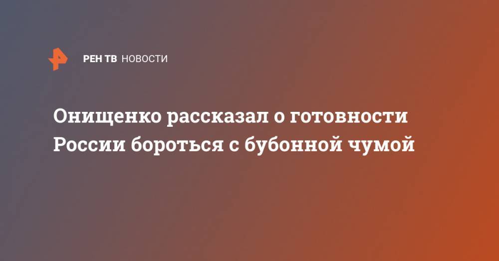 Онищенко рассказал о готовности России бороться с бубонной чумой