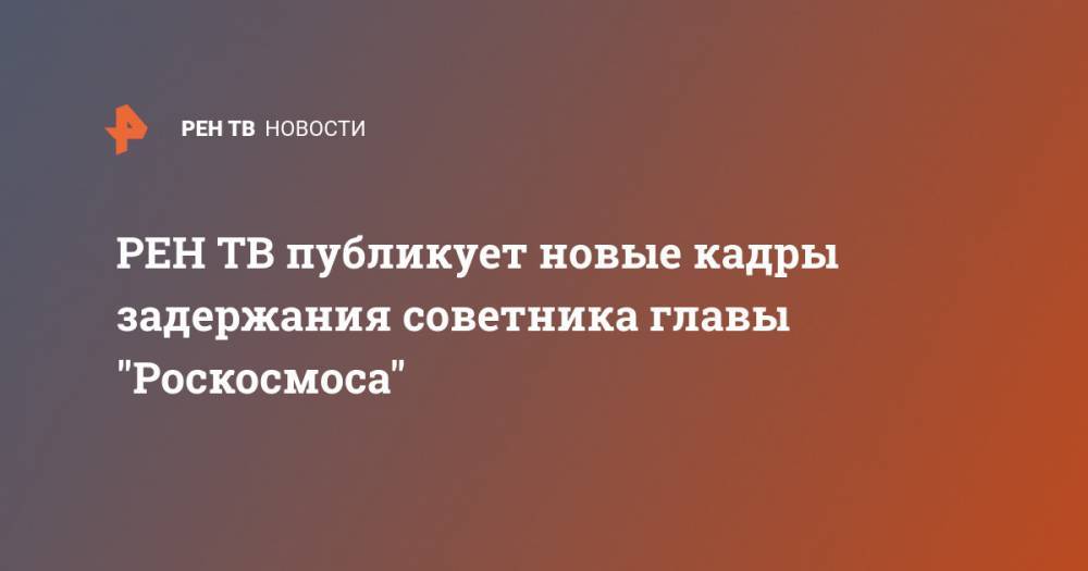 публикует новые кадры задержания советника главы "Роскосмоса"