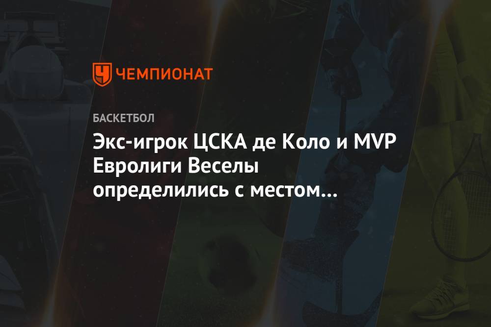 Экс-игрок ЦСКА де Коло и MVP Евролиги Веселы определились с местом продолжения карьеры