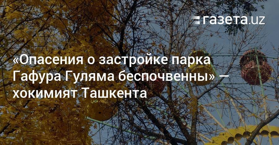 «Опасения о застройке парка Гафура Гуляма беспочвенны» — хокимият Ташкента