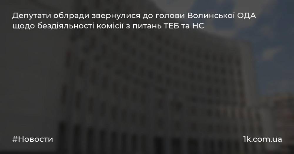 Депутати облради звернулися до голови Волинської ОДА щодо бездіяльності комісії з питань ТЕБ та НС