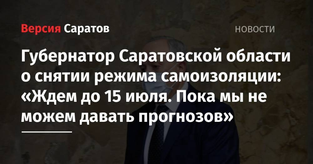 Губернатор Саратовской области о снятии режима самоизоляции: «Ждем до 15 июля. Пока мы не можем давать прогнозов»