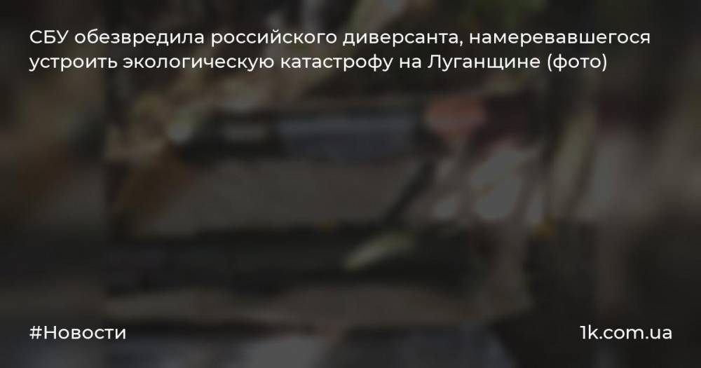 СБУ обезвредила российского диверсанта, намеревавшегося устроить экологическую катастрофу на Луганщине (фото)