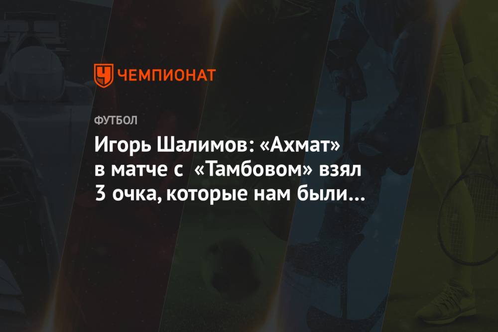 Игорь Шалимов: «Ахмат» в матче с «Тамбовом» взял 3 очка, которые нам были очень нужны