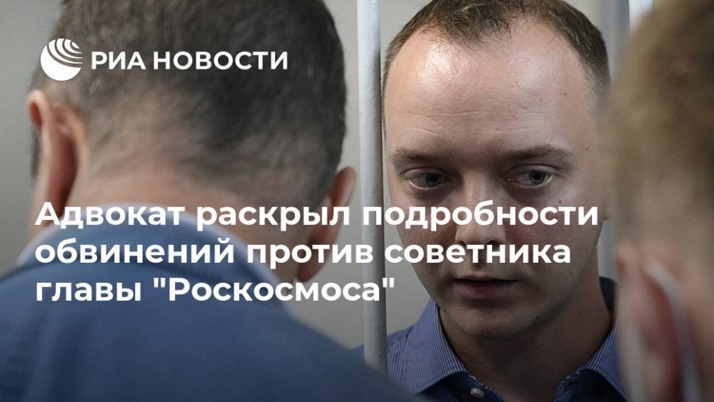 Адвокат раскрыл подробности обвинений против советника главы "Роскосмоса"