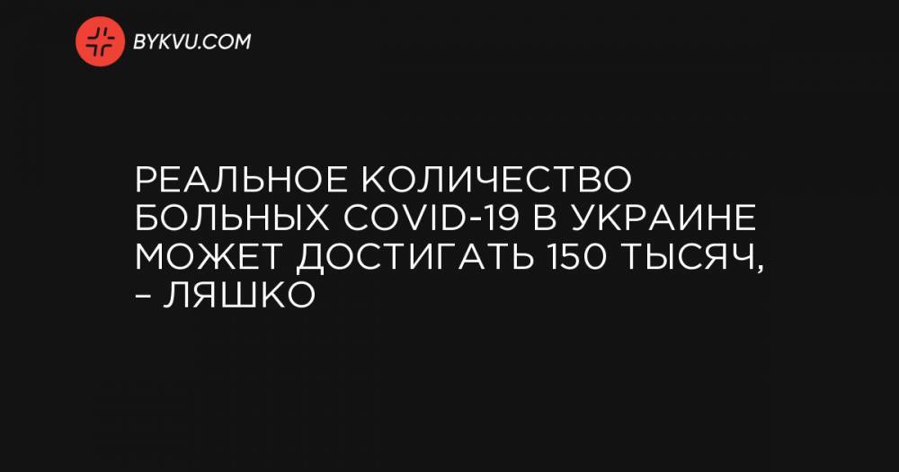 Реальное количество больных COVID-19 в Украине может достигать 150 тысяч, – Ляшко