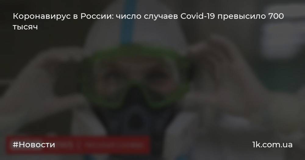 Коронавирус в России: число случаев Covid-19 превысило 700 тысяч