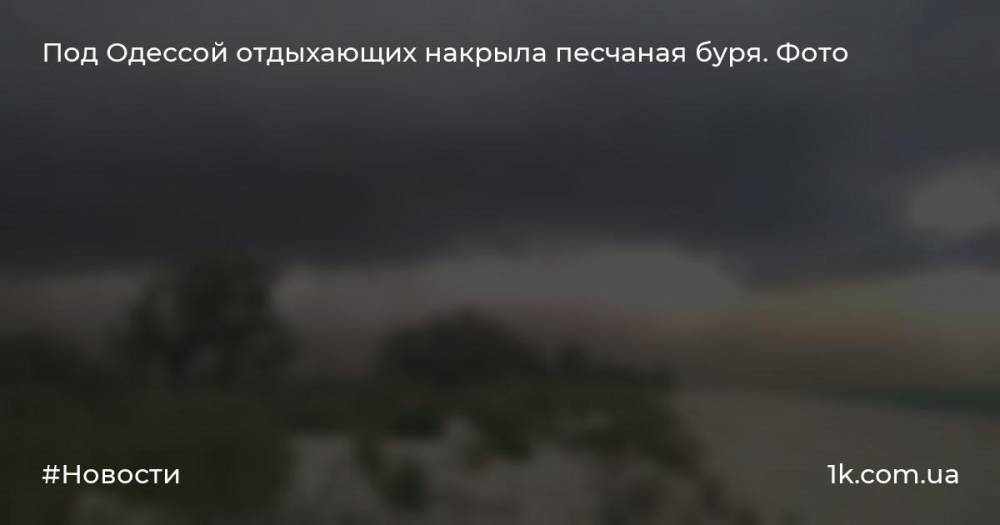 Под Одессой отдыхающих накрыла песчаная буря. Фото