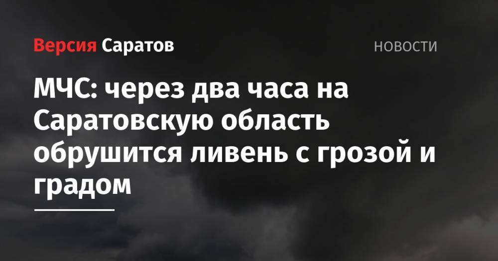 МЧС: через два часа на Саратовскую область обрушится ливень с грозой и градом