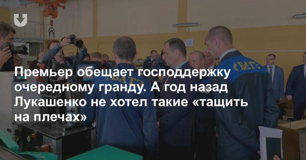 Премьер обещает господдержку очередному гранду. А год назад Лукашенко не хотел такие «тащить на плечах»