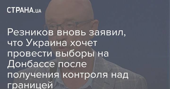 Резников вновь заявил, что Украина хочет провести выборы на Донбассе после получения контроля над границей