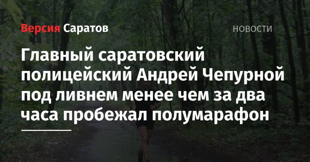 Главный саратовский полицейский Андрей Чепурной под ливнем менее чем за два часа пробежал полумарафон