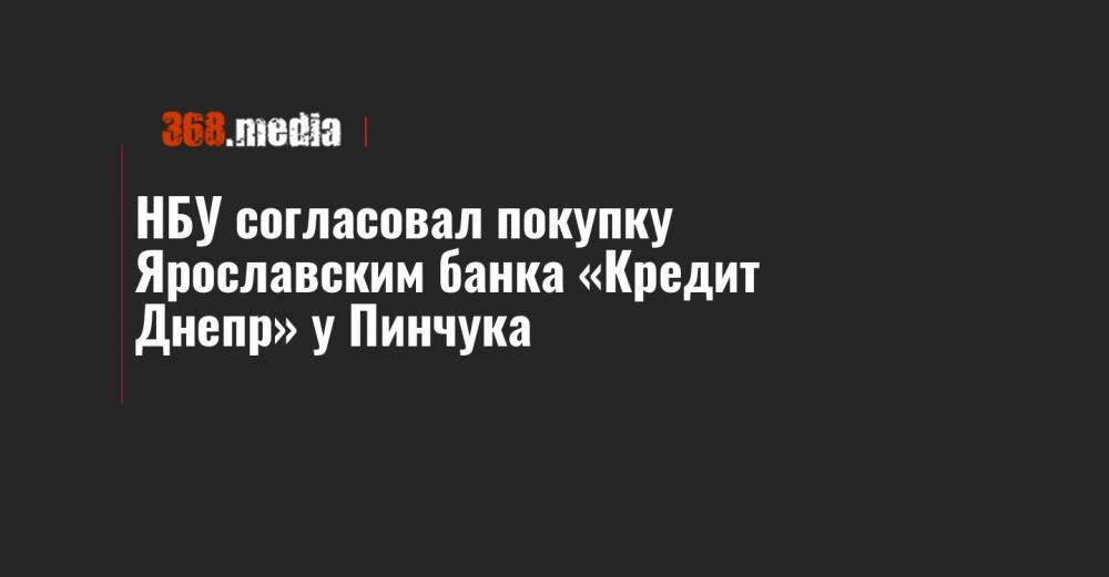 НБУ согласовал покупку Ярославским банка «Кредит Днепр» у Пинчука